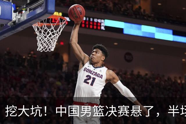 挖大坑！中国男篮决赛悬了，半场落后19分，原因揭晓 2数据拉胯！
